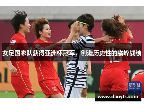 女足国家队获得亚洲杯冠军，创造历史性的巅峰战绩