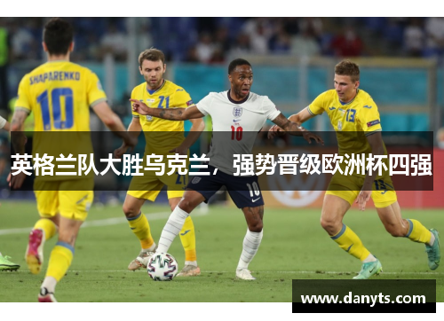 英格兰队大胜乌克兰，强势晋级欧洲杯四强