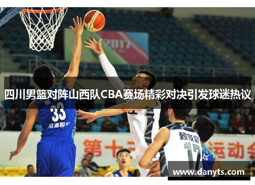 四川男篮对阵山西队CBA赛场精彩对决引发球迷热议