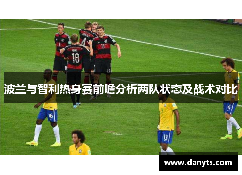 波兰与智利热身赛前瞻分析两队状态及战术对比