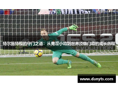 特尔施特根的守门之道：从青涩小将到世界顶级门将的成长历程