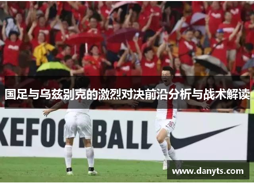 国足与乌兹别克的激烈对决前沿分析与战术解读