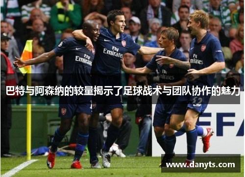 巴特与阿森纳的较量揭示了足球战术与团队协作的魅力