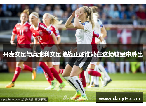 丹麦女足与奥地利女足激战正酣谁能在这场较量中胜出
