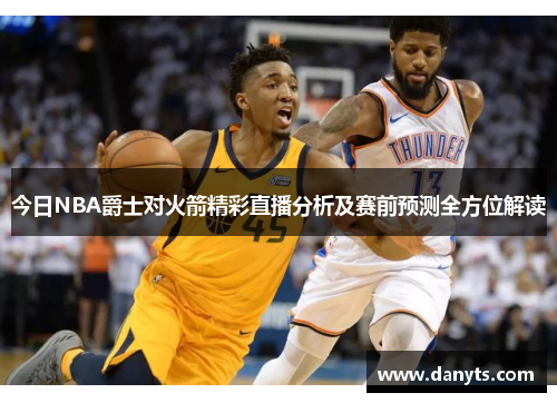 今日NBA爵士对火箭精彩直播分析及赛前预测全方位解读