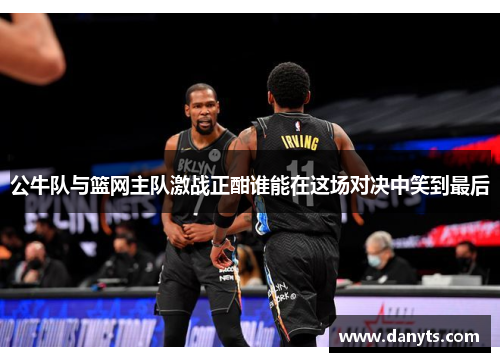公牛队与篮网主队激战正酣谁能在这场对决中笑到最后