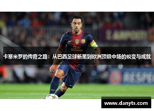 卡塞米罗的传奇之路：从巴西足球新星到欧洲顶级中场的蜕变与成就
