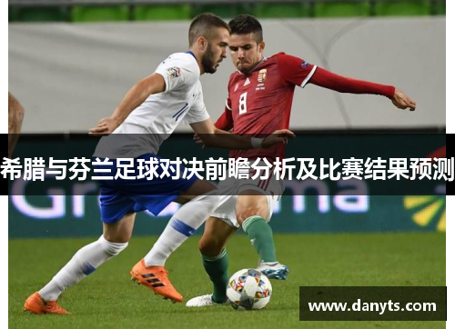 希腊与芬兰足球对决前瞻分析及比赛结果预测