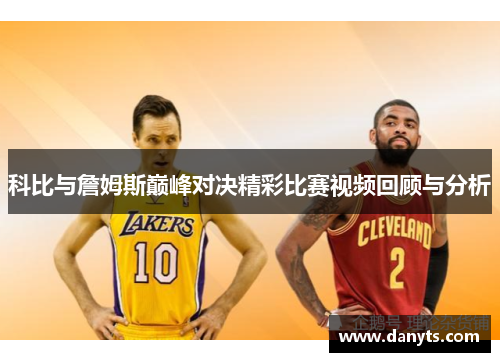 科比与詹姆斯巅峰对决精彩比赛视频回顾与分析