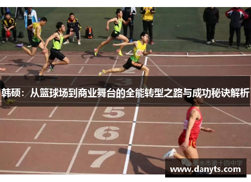 韩硕：从篮球场到商业舞台的全能转型之路与成功秘诀解析