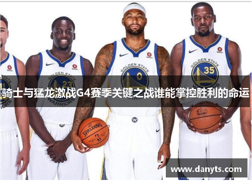 骑士与猛龙激战G4赛季关键之战谁能掌控胜利的命运