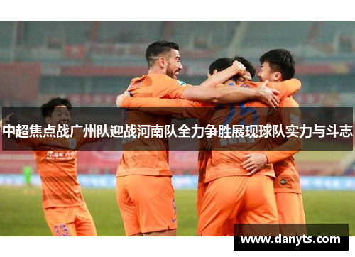 中超焦点战广州队迎战河南队全力争胜展现球队实力与斗志