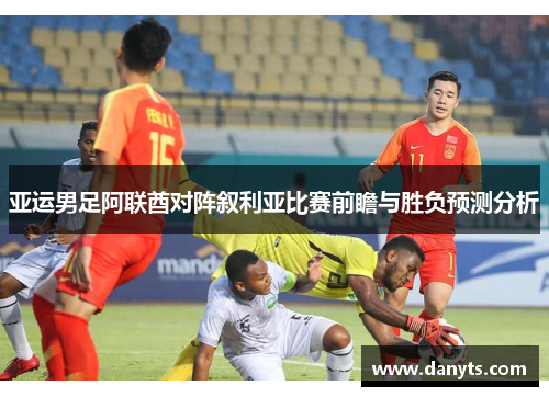亚运男足阿联酋对阵叙利亚比赛前瞻与胜负预测分析