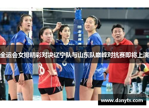 全运会女排精彩对决辽宁队与山东队巅峰对抗赛即将上演