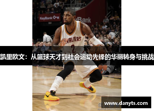 凯里欧文：从篮球天才到社会运动先锋的华丽转身与挑战