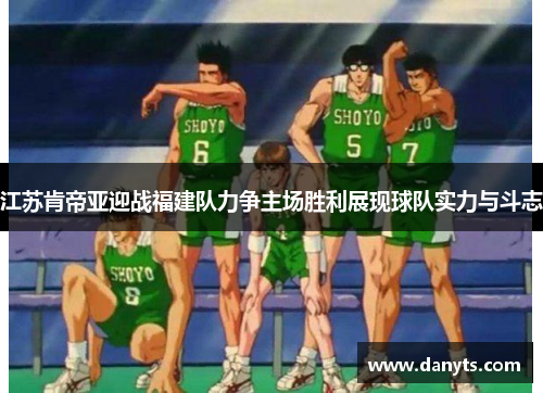 江苏肯帝亚迎战福建队力争主场胜利展现球队实力与斗志